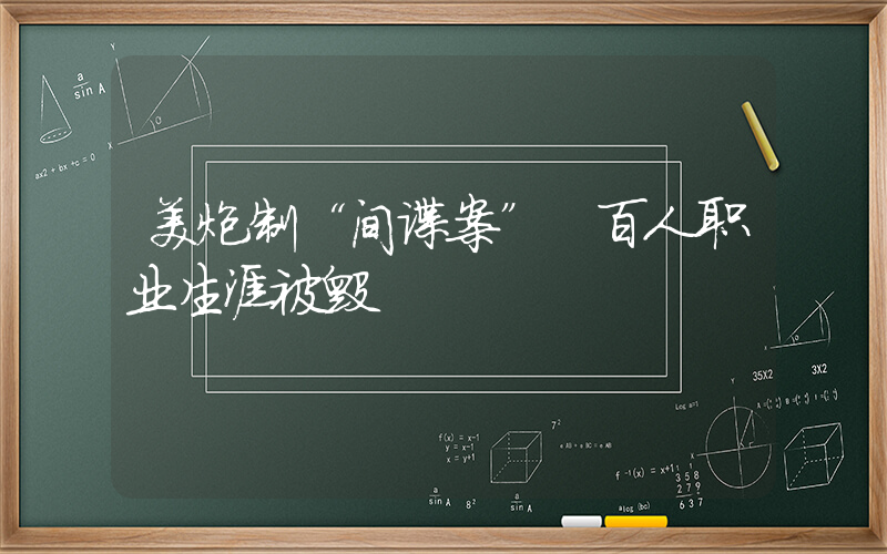 美炮制“间谍案” 百人职业生涯被毁插图